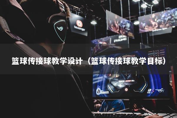 篮球传接球教学设计(篮球传接球教学目标)